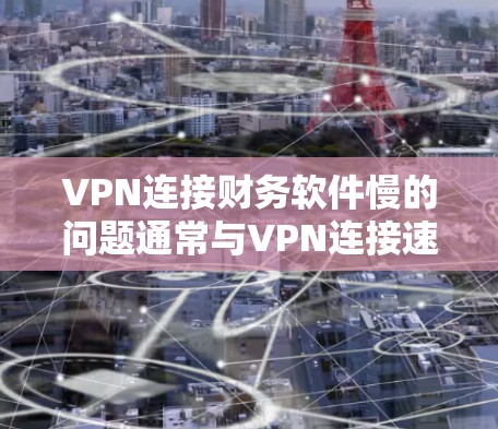 VPN连接财务软件慢的问题通常与VPN连接速度、VPN服务器的稳定性以及服务器配置有关。以下是一些可能的原因和建议