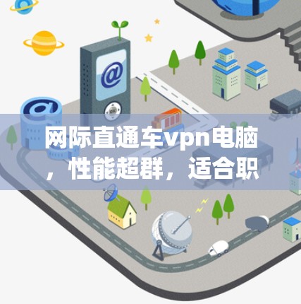 网际直通车vpn电脑，性能超群，适合职场精英