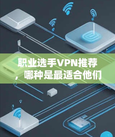 职业选手VPN推荐，哪种是最适合他们的？