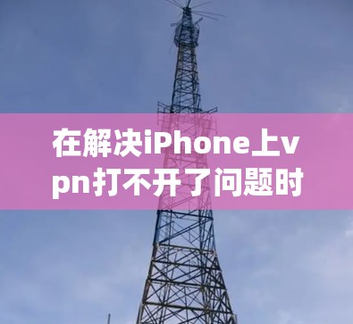 在解决iPhone上vpn打不开了问题时，您可以按照以下步骤进行操作