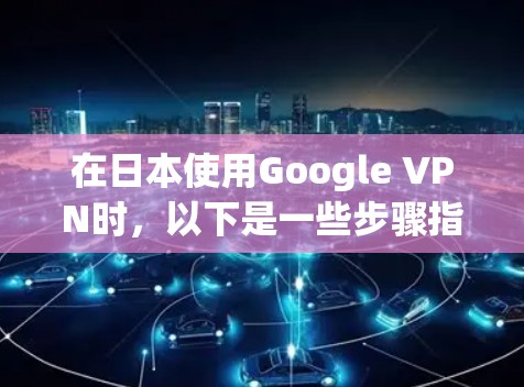 在日本使用Google VPN时，以下是一些步骤指南，帮助您找到适合的VPN服务并安全使用