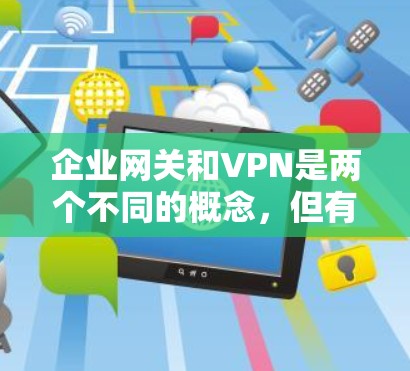 企业网关和VPN是两个不同的概念，但有时候可能会让人混淆。以下是它们的区别和联系