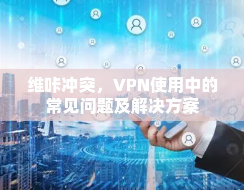 维咔冲突，VPN使用中的常见问题及解决方案