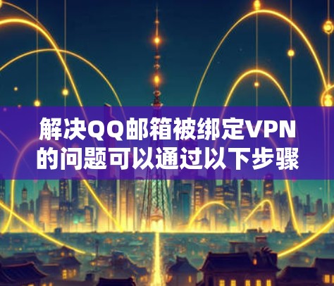 解决QQ邮箱被绑定VPN的问题可以通过以下步骤进行