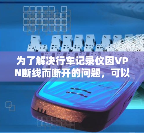 为了解决行车记录仪因VPN断线而断开的问题，可以采取以下步骤