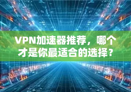 VPN加速器推荐，哪个才是你最适合的选择？