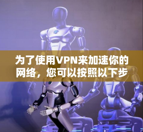 为了使用VPN来加速你的网络，您可以按照以下步骤进行