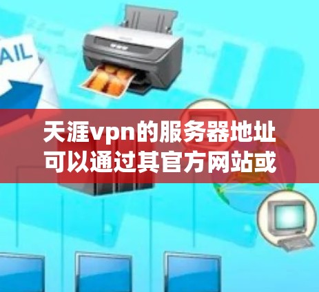 天涯vpn的服务器地址可以通过其官方网站或相关服务器列表获取。以下是详细的步骤和信息