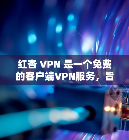 红杏 VPN 是一个免费的客户端VPN服务，旨在提供安全、便捷的网络连接体验。以下是对红杏 VPN 的详细总结