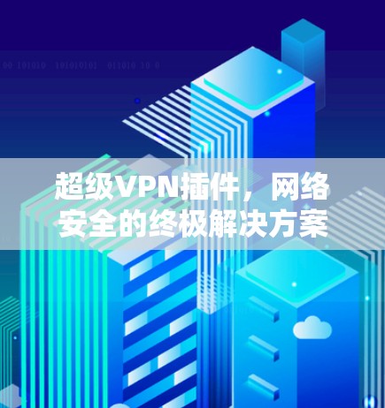 超级VPN插件，网络安全的终极解决方案