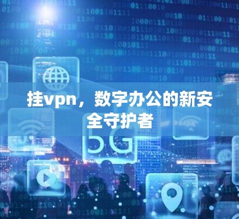 挂vpn，数字办公的新安全守护者